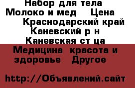 Набор для тела “Молоко и мед“ › Цена ­ 550 - Краснодарский край, Каневский р-н, Каневская ст-ца Медицина, красота и здоровье » Другое   